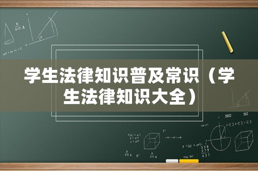 學(xué)生法律知識普及常識（學(xué)生法律知識大全）