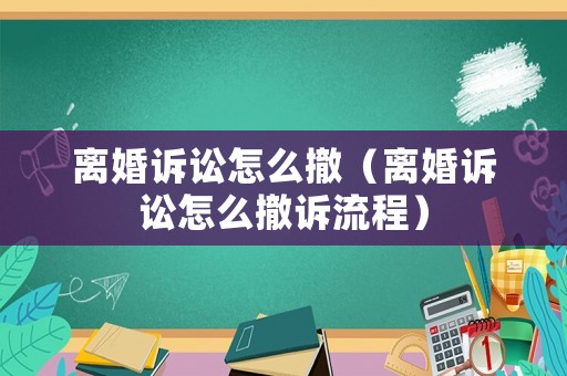 離婚訴訟怎么撤（離婚訴訟怎么撤訴流程）
