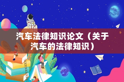 汽車法律知識論文（關(guān)于汽車的法律知識）