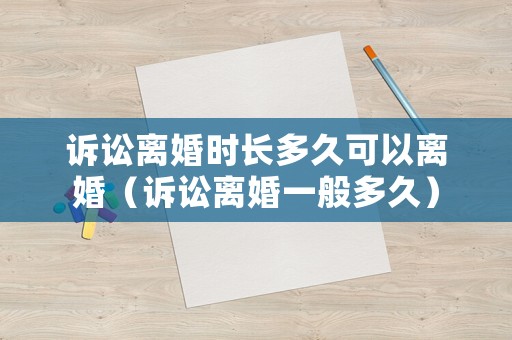 訴訟離婚時(shí)長(zhǎng)多久可以離婚（訴訟離婚一般多久）