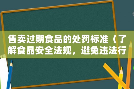 售賣過期食品的處罰標(biāo)準(zhǔn)（了解食品安全法規(guī)，避免違法行為）