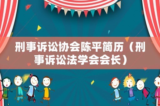 刑事訴訟協(xié)會陳平簡歷（刑事訴訟法學(xué)會會長）