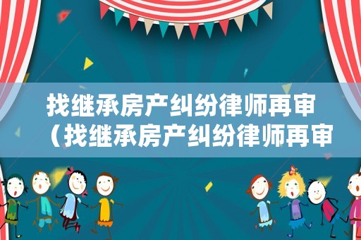 找繼承房產(chǎn)糾紛律師再審（找繼承房產(chǎn)糾紛律師再審需要多久）