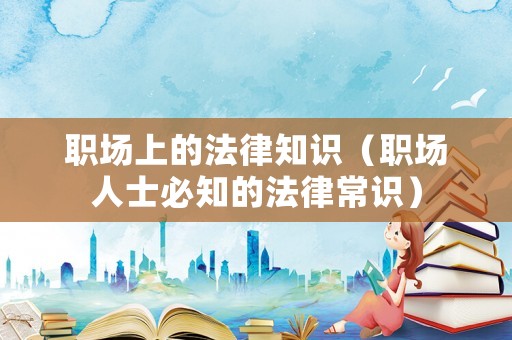 職場(chǎng)上的法律知識(shí)（職場(chǎng)人士必知的法律常識(shí)）