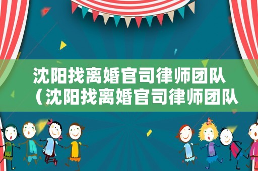 沈陽找離婚官司律師團(tuán)隊(duì)（沈陽找離婚官司律師團(tuán)隊(duì)多少錢）