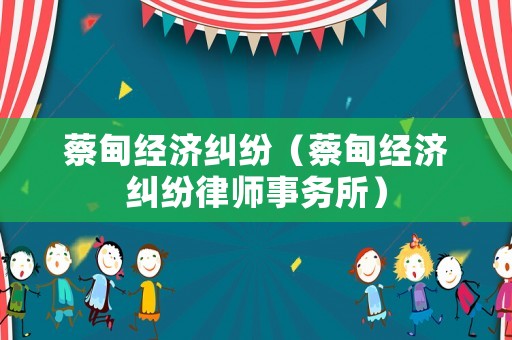 蔡甸經(jīng)濟糾紛（蔡甸經(jīng)濟糾紛律師事務(wù)所）