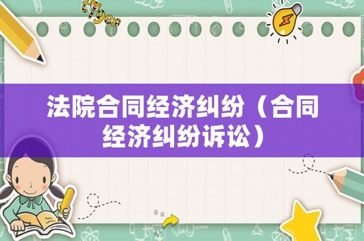 法院合同經(jīng)濟糾紛（合同經(jīng)濟糾紛訴訟）