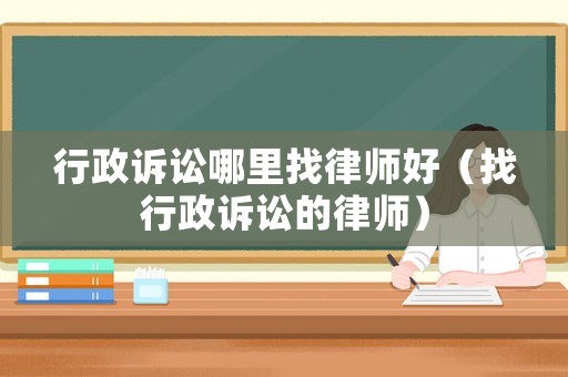 行政訴訟哪里找律師好（找行政訴訟的律師）