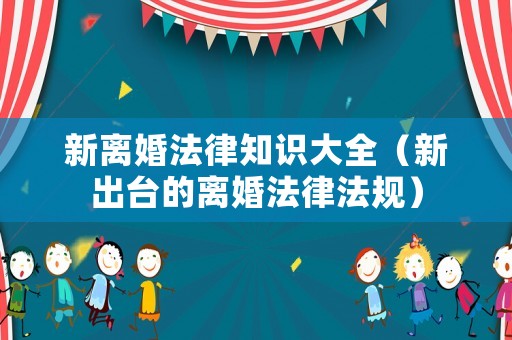 新離婚法律知識大全（新出臺的離婚法律法規(guī)）