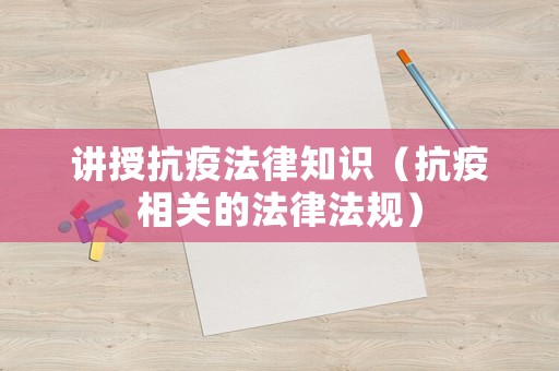 講授抗疫法律知識（抗疫相關的法律法規(guī)）