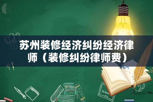 蘇州裝修經(jīng)濟(jì)糾紛經(jīng)濟(jì)律師（裝修糾紛律師費(fèi)）