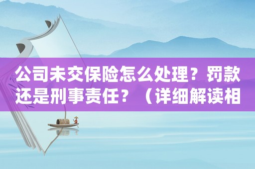 公司未交保險(xiǎn)怎么處理？罰款還是刑事責(zé)任？（詳細(xì)解讀相關(guān)法律法規(guī)）
