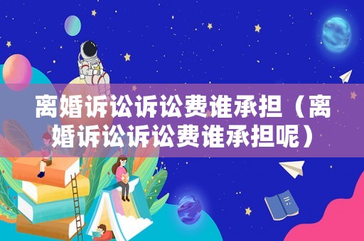 離婚訴訟訴訟費(fèi)誰(shuí)承擔(dān)（離婚訴訟訴訟費(fèi)誰(shuí)承擔(dān)呢）