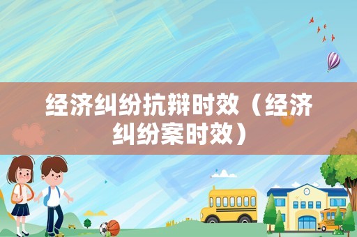 經(jīng)濟(jì)糾紛抗辯時(shí)效（經(jīng)濟(jì)糾紛案時(shí)效）