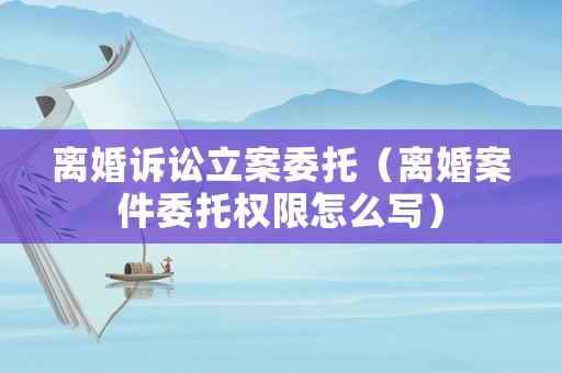 離婚訴訟立案委托（離婚案件委托權(quán)限怎么寫(xiě)）