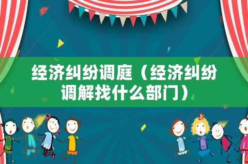 經(jīng)濟糾紛調(diào)庭（經(jīng)濟糾紛調(diào)解找什么部門）