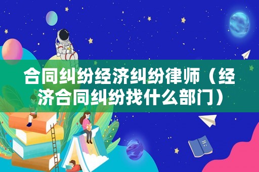 合同糾紛經(jīng)濟糾紛律師（經(jīng)濟合同糾紛找什么部門）
