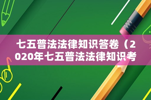 七五普法法律知識(shí)答卷（2020年七五普法法律知識(shí)考試）