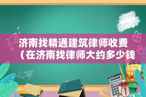 濟南找精通建筑律師收費（在濟南找律師大約多少錢）