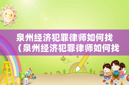 泉州經(jīng)濟(jì)犯罪律師如何找（泉州經(jīng)濟(jì)犯罪律師如何找律師咨詢）