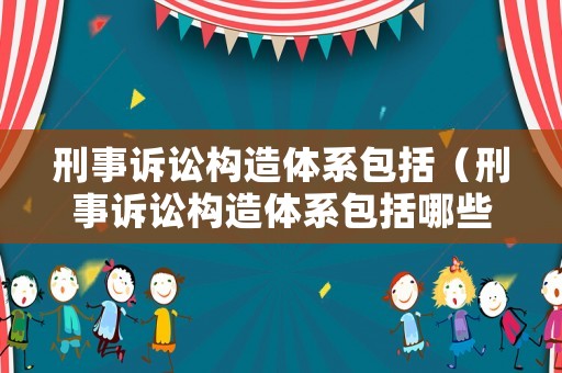 刑事訴訟構(gòu)造體系包括（刑事訴訟構(gòu)造體系包括哪些內(nèi)容）