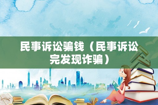 民事訴訟騙錢（民事訴訟完發(fā)現(xiàn)詐騙）