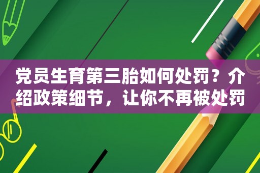 黨員生育第三胎如何處罰？介紹政策細節(jié)，讓你不再被處罰