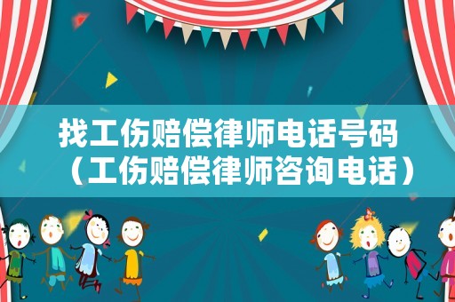 找工傷賠償律師電話號碼（工傷賠償律師咨詢電話）
