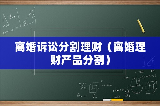 離婚訴訟分割理財（離婚理財產(chǎn)品分割）