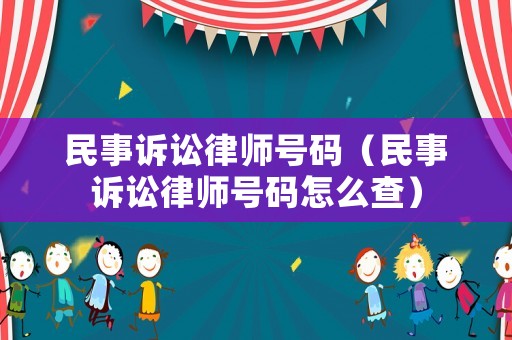 民事訴訟律師號(hào)碼（民事訴訟律師號(hào)碼怎么查）