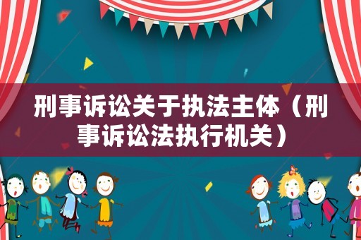 刑事訴訟關(guān)于執(zhí)法主體（刑事訴訟法執(zhí)行機(jī)關(guān)）