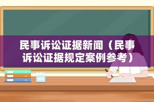 民事訴訟證據(jù)新聞（民事訴訟證據(jù)規(guī)定案例參考）