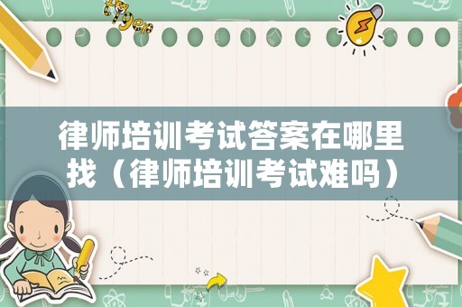 律師培訓(xùn)考試答案在哪里找（律師培訓(xùn)考試難嗎）