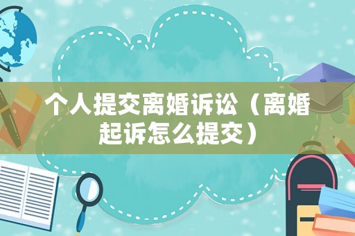 個(gè)人提交離婚訴訟（離婚起訴怎么提交）