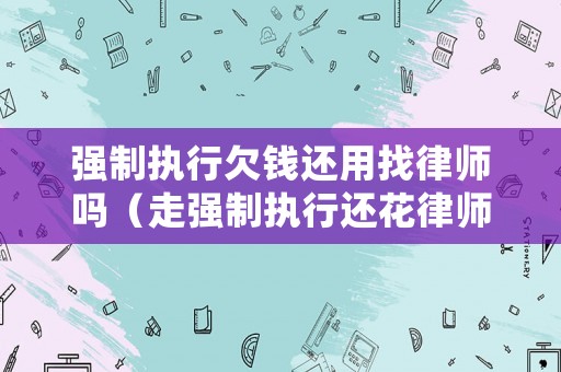 強(qiáng)制執(zhí)行欠錢還用找律師嗎（走強(qiáng)制執(zhí)行還花律師費(fèi)嗎）