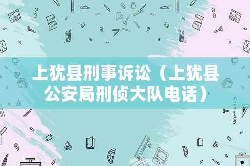 上猶縣刑事訴訟（上猶縣公安局刑偵大隊電話）