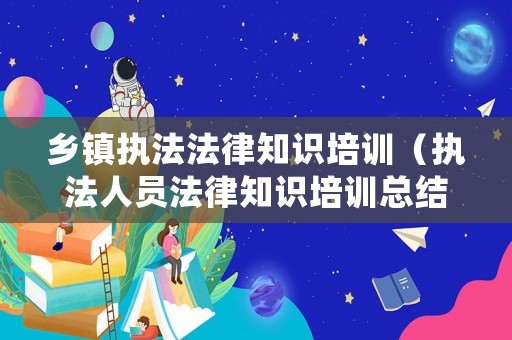 鄉(xiāng)鎮(zhèn)執(zhí)法法律知識培訓(xùn)（執(zhí)法人員法律知識培訓(xùn)總結(jié)）