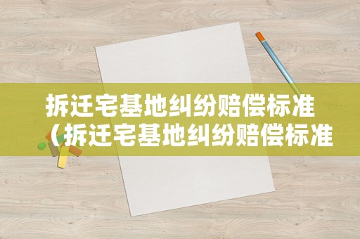 拆遷宅基地糾紛賠償標(biāo)準(zhǔn)（拆遷宅基地糾紛賠償標(biāo)準(zhǔn)文件）