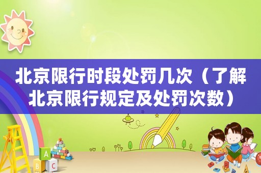 北京限行時段處罰幾次（了解北京限行規(guī)定及處罰次數(shù)）
