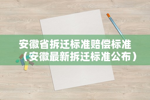 安徽省拆遷標(biāo)準(zhǔn)賠償標(biāo)準(zhǔn)（安徽最新拆遷標(biāo)準(zhǔn)公布）