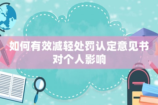 如何有效減輕處罰認(rèn)定意見書對(duì)個(gè)人影響