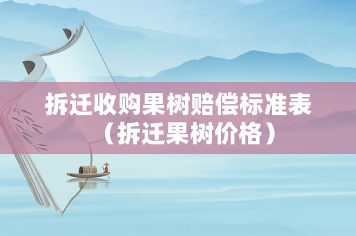 拆遷收購果樹賠償標(biāo)準(zhǔn)表（拆遷果樹價格）