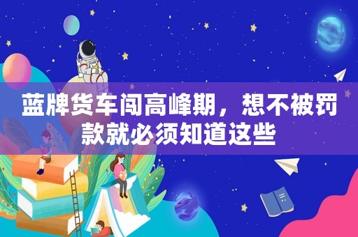 藍(lán)牌貨車(chē)闖高峰期，想不被罰款就必須知道這些