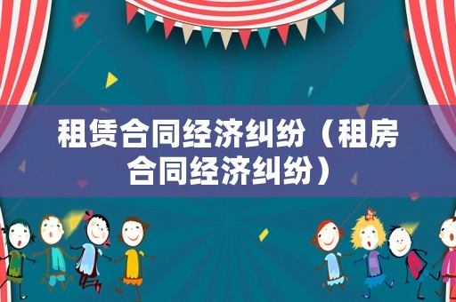 租賃合同經(jīng)濟(jì)糾紛（租房合同經(jīng)濟(jì)糾紛）