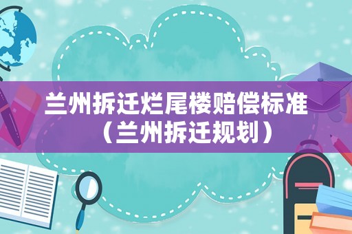 蘭州拆遷爛尾樓賠償標(biāo)準(zhǔn)（蘭州拆遷規(guī)劃）