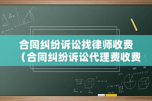 合同糾紛訴訟找律師收費(fèi)（合同糾紛訴訟代理費(fèi)收費(fèi)標(biāo)準(zhǔn)）
