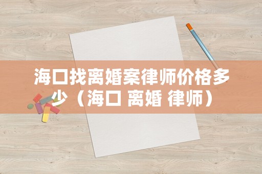 海口找離婚案律師價格多少（海口 離婚 律師）