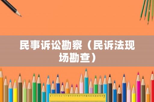 民事訴訟勘察（民訴法現(xiàn)場勘查）