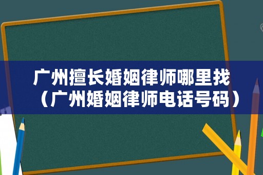 廣州擅長婚姻律師哪里找（廣州婚姻律師電話號碼）