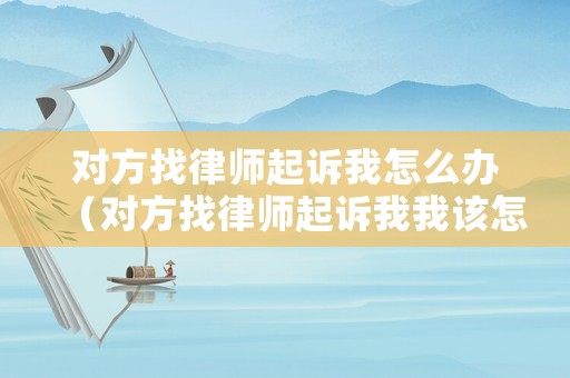 對(duì)方找律師起訴我怎么辦（對(duì)方找律師起訴我我該怎么辦）